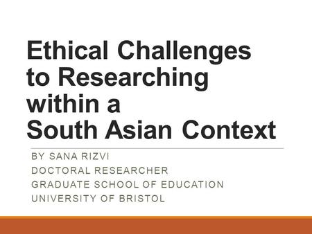 Ethical Challenges to Researching within a South Asian Context BY SANA RIZVI DOCTORAL RESEARCHER GRADUATE SCHOOL OF EDUCATION UNIVERSITY OF BRISTOL.
