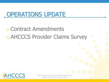 OPERATIONS UPDATE o Contract Amendments o AHCCCS Provider Claims Survey 1 Reaching across Arizona to provide comprehensive quality health care for those.