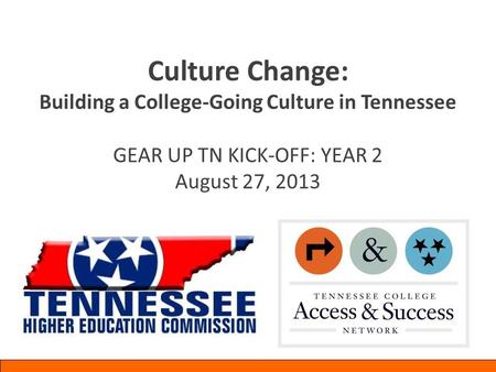 Culture Change: Building a College-Going Culture in Tennessee GEAR UP TN KICK-OFF: YEAR 2 August 27, 2013.