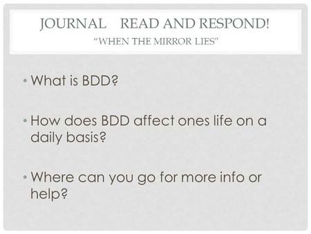 JOURNAL READ AND RESPOND! “WHEN THE MIRROR LIES” What is BDD? How does BDD affect ones life on a daily basis? Where can you go for more info or help?