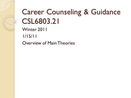 Career Counseling & Guidance CSL6803.21 Winter 2011 1/15/11 Overview of Main Theories.
