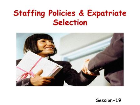 Staffing Policies & Expatriate Selection Session-19.