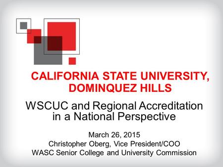 CALIFORNIA STATE UNIVERSITY, DOMINQUEZ HILLS WSCUC and Regional Accreditation in a National Perspective March 26, 2015 Christopher Oberg, Vice President/COO.