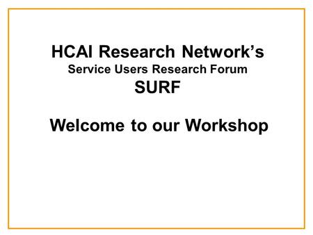 HCAI Research Network’s Service Users Research Forum SURF Welcome to our Workshop.