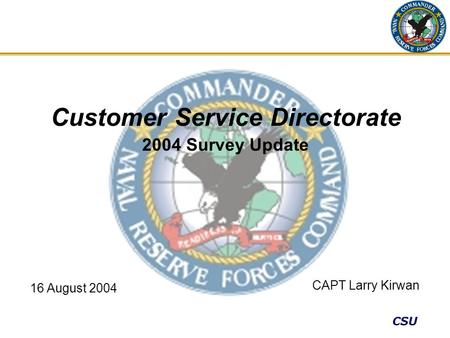 CSU Customer Service Directorate 2004 Survey Update CAPT Larry Kirwan 16 August 2004.