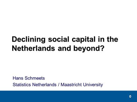 0 Declining social capital in the Netherlands and beyond? Hans Schmeets Statistics Netherlands / Maastricht University.