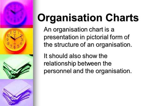 Organisation Charts An organisation chart is a presentation in pictorial form of the structure of an organisation. It should also show the relationship.