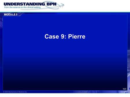MODULE 5 1/23 Case 9: Pierre. MODULE 5 Case 9: Pierre 2/23 Patient History  Pierre is 65 years of age who has suffered with benign prostatic hyperplasia.