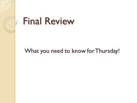 Final Review What you need to know for Thursday!.