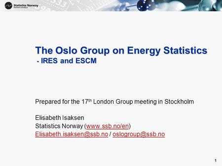 1 1 The Oslo Group on Energy Statistics - IRES and ESCM Prepared for the 17 th London Group meeting in Stockholm Elisabeth Isaksen Statistics Norway (www.ssb.no/en)www.ssb.no/en.