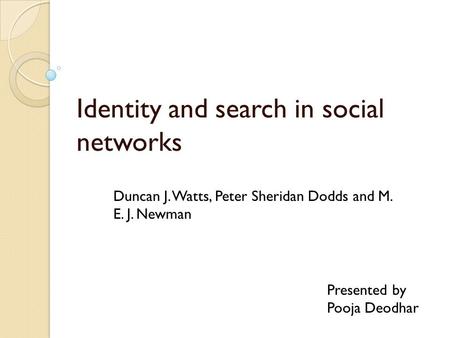 Identity and search in social networks Presented by Pooja Deodhar Duncan J. Watts, Peter Sheridan Dodds and M. E. J. Newman.