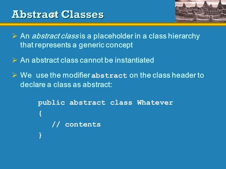 Abstract Classes  An abstract class is a placeholder in a class hierarchy that represents a generic concept  An abstract class cannot be instantiated.