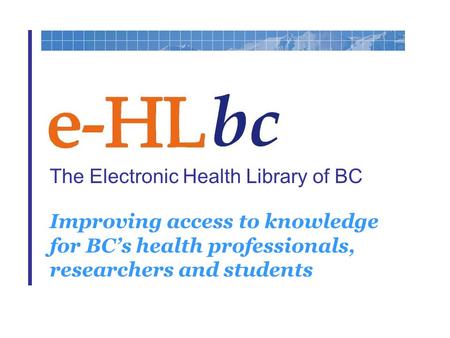 The Electronic Health Library of BC Improving access to knowledge for BC’s health professionals, researchers and students.