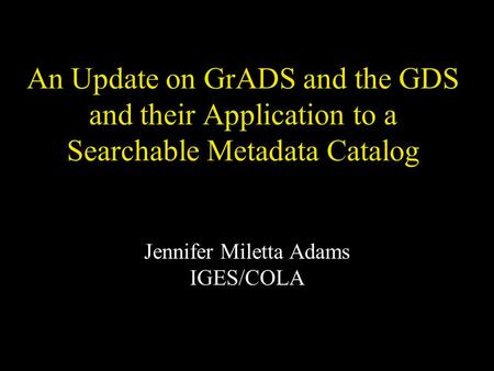 An Update on GrADS and the GDS and their Application to a Searchable Metadata Catalog Jennifer Miletta Adams IGES/COLA.