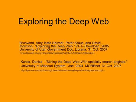 Exploring the Deep Web Brunvand, Amy, Kate Holvoet, Peter Kraus, and David Morrison. Exploring the Deep Web. PPT--Download. 2005. University of Utah.