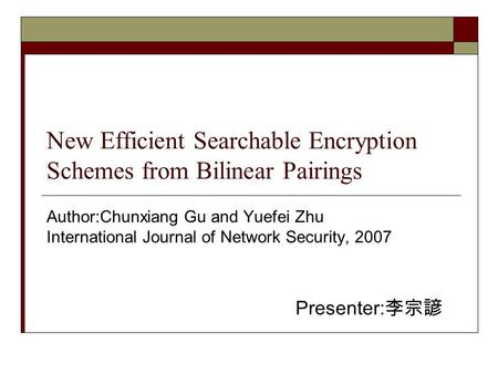 New Efficient Searchable Encryption Schemes from Bilinear Pairings Author:Chunxiang Gu and Yuefei Zhu International Journal of Network Security, 2007 Presenter: