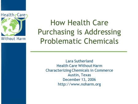 How Health Care Purchasing is Addressing Problematic Chemicals Lara Sutherland Health Care Without Harm Characterizing Chemicals in Commerce Austin, Texas.