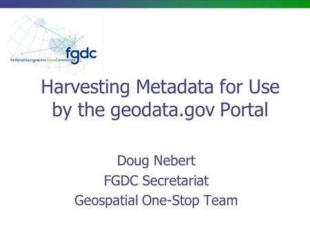 Harvesting Metadata for Use by the geodata.gov Portal Doug Nebert FGDC Secretariat Geospatial One-Stop Team.