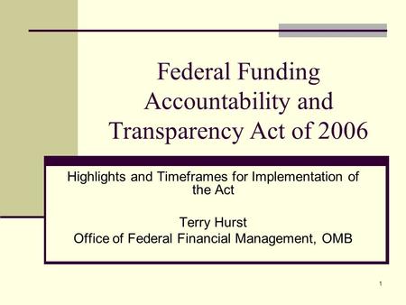 1 Federal Funding Accountability and Transparency Act of 2006 Highlights and Timeframes for Implementation of the Act Terry Hurst Office of Federal Financial.