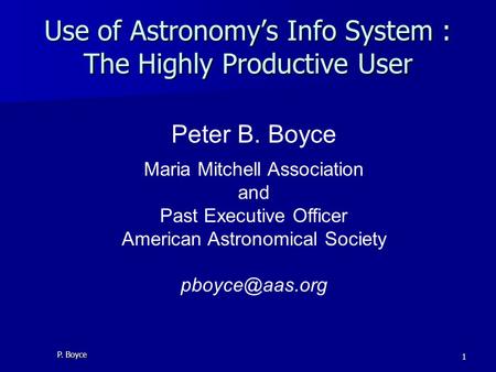 P. Boyce 1 Use of Astronomy’s Info System : The Highly Productive User Peter B. Boyce Maria Mitchell Association and Past Executive Officer American Astronomical.