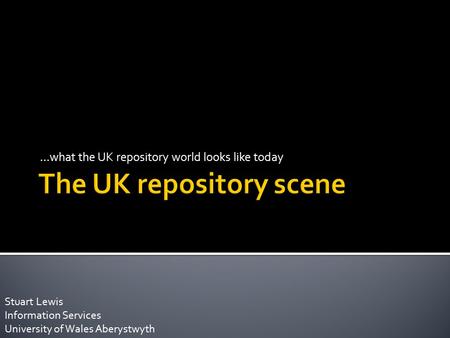 …what the UK repository world looks like today Stuart Lewis Information Services University of Wales Aberystwyth.