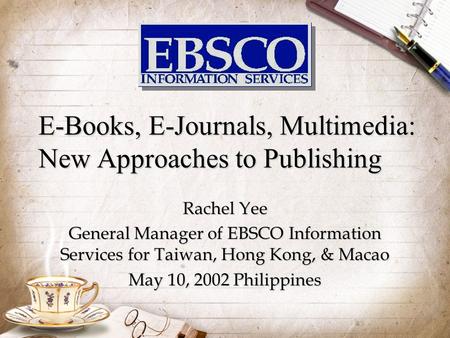 E-Books, E-Journals, Multimedia: New Approaches to Publishing Rachel Yee General Manager of EBSCO Information Services for Taiwan, Hong Kong, & Macao.