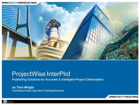 ProjectWise InterPlot Publishing Solutions for Accurate & Intelligent Project Deliverables Jo Terri Wright Publishing Product Specialist, Publishing Products.