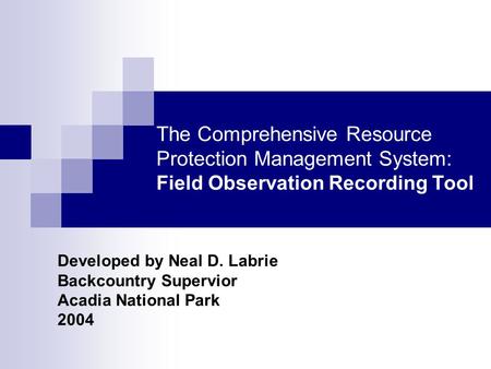 The Comprehensive Resource Protection Management System: Field Observation Recording Tool Developed by Neal D. Labrie Backcountry Supervior Acadia National.
