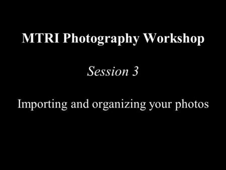 MTRI Photography Workshop Session 3 Importing and organizing your photos.