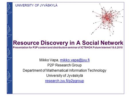 UNIVERSITY OF JYVÄSKYLÄ Resource Discovery in A Social Network Presentation for P2P content and distribution seminar of ICTSHOK Future Internet 18.6.2010.