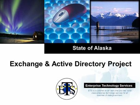 Company LOGO State of Alaska Exchange & Active Directory Project Enterprise Technology Services ETS is a customer driven team that provides world class.