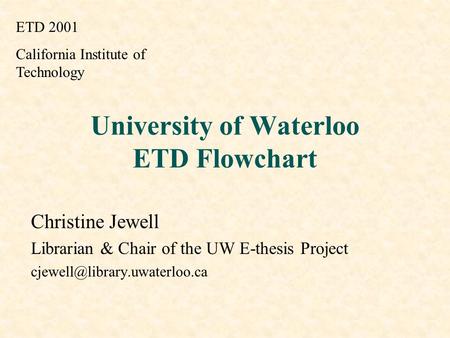 University of Waterloo ETD Flowchart Christine Jewell Librarian & Chair of the UW E-thesis Project ETD 2001 California Institute.