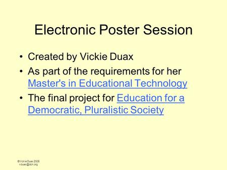 ©Vickie Duax 2005 Electronic Poster Session Created by Vickie Duax As part of the requirements for her Master's in Educational Technology.
