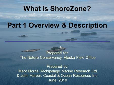 What is ShoreZone? Part 1 Overview & Description Prepared for: The Nature Conservancy, Alaska Field Office Prepared by: Mary Morris, Archipelago Marine.