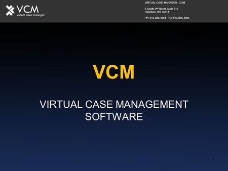 1 VCM VIRTUAL CASE MANAGEMENT SOFTWARE VIRTUAL CASE MANAGER. COM 6 South 2 ND Street, Suite 715 Hamilton, OH 45011 PH: 513-826-4364 FX: 513-826-4365.