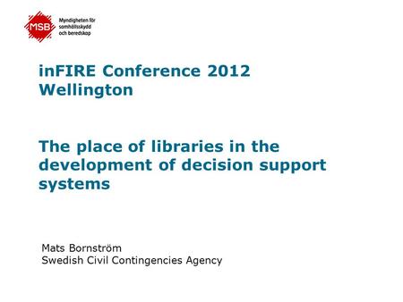 InFIRE Conference 2012 Wellington The place of libraries in the development of decision support systems Mats Bornström Swedish Civil Contingencies Agency.