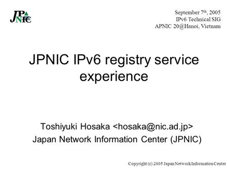 Copyright (c) 2005 Japan Network Information Center JPNIC IPv6 registry service experience Toshiyuki Hosaka Japan Network Information Center (JPNIC) September.