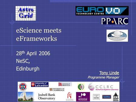 A PPARC funded project Tony Linde Programme Manager eScience meets eFrameworks 28 th April 2006 NeSC, Edinburgh.