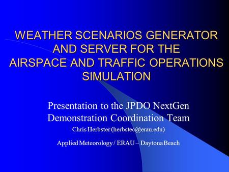 WEATHER SCENARIOS GENERATOR AND SERVER FOR THE AIRSPACE AND TRAFFIC OPERATIONS SIMULATION Presentation to the JPDO NextGen Demonstration Coordination Team.
