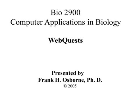 WebQuests Presented by Frank H. Osborne, Ph. D. © 2005 Bio 2900 Computer Applications in Biology.