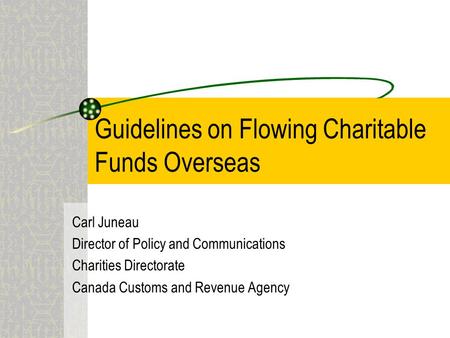 Guidelines on Flowing Charitable Funds Overseas Carl Juneau Director of Policy and Communications Charities Directorate Canada Customs and Revenue Agency.