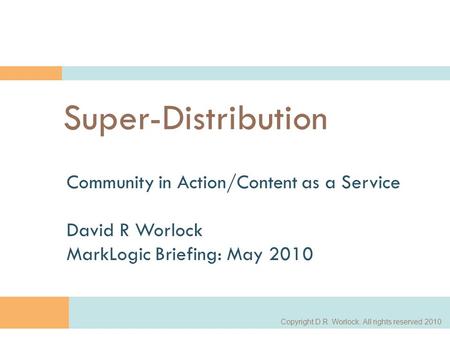 Copyright D.R. Worlock. All rights reserved 2010 1 Super-Distribution Community in Action/Content as a Service David R Worlock MarkLogic Briefing: May.