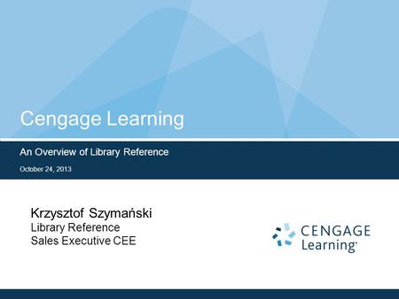 Cengage Learning An Overview of Library Reference October 24, 2013 Krzysztof Szymański Library Reference Sales Executive CEE.