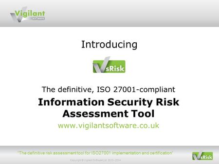 “The definitive risk assessment tool for ISO27001 implementation and certification” Copyright © Vigilant Software Ltd 2013 - 2014 Introducing The definitive,