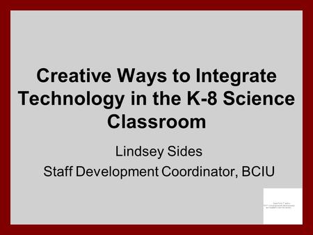 Creative Ways to Integrate Technology in the K-8 Science Classroom Lindsey Sides Staff Development Coordinator, BCIU.