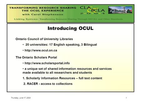 Thursday, June 17, 20041 Introducing OCUL Ontario Council of University Libraries 20 universities: 17 English speaking, 3 Bilingual