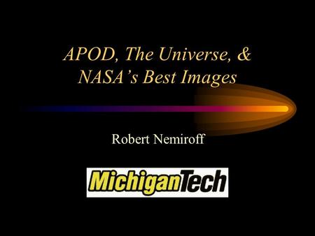 APOD, The Universe, & NASA’s Best Images Robert Nemiroff.