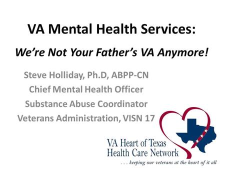 VA Mental Health Services: We’re Not Your Father’s VA Anymore! Steve Holliday, Ph.D, ABPP-CN Chief Mental Health Officer Substance Abuse Coordinator Veterans.