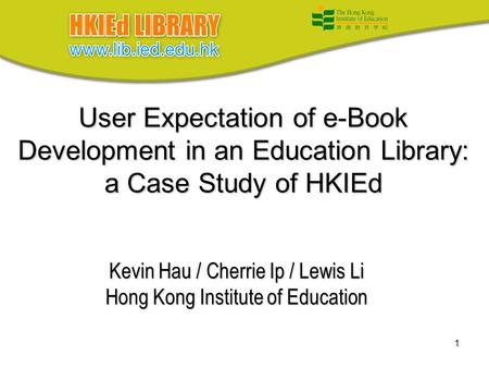1 User Expectation of e-Book Development in an Education Library: a Case Study of HKIEd Kevin Hau / Cherrie Ip / Lewis Li Hong Kong Institute of Education.