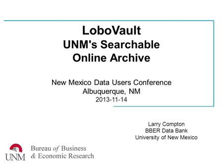 LoboVault UNM's Searchable Online Archive New Mexico Data Users Conference Albuquerque, NM 2013-11-14 Larry Compton BBER Data Bank University of New Mexico.
